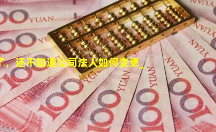 2022年了，还不知道公司法人如何变更_公司法人变更怎么办理