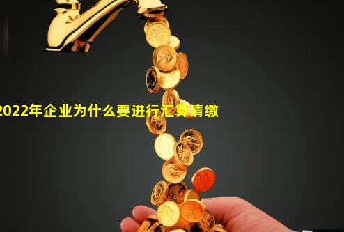 2022年企业为什么要进行汇算清缴