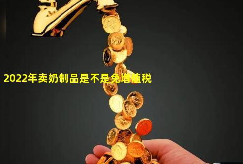 2022年卖奶制品是不是免增值税