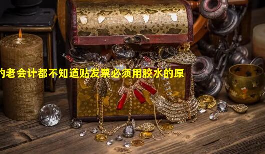 85的老会计都不知道贴发票必须用胶水的原因竟然是_为什么贴发票一定要用胶水