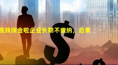 HR别再忽视残保金啦企业长期不缴纳，后果很严重