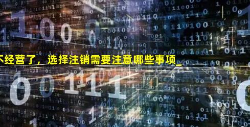 公司不经营了，选择注销需要注意哪些事项_公司不经营了一定要注销吗