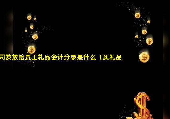 公司发放给员工礼品会计分录是什么（买礼品发放给员工会计分录）