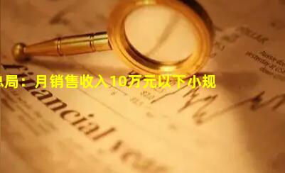 国家税务总局：月销售收入10万元以下小规模纳税人今年继续免增值税_