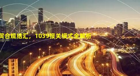 外贸合规结汇，1039报关模式全解析