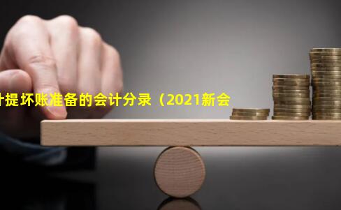 年末计提坏账准备的会计分录（2021新会计准则坏账准备）