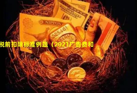 广宣费税前扣除标准例题（2021广告费和业务宣传费扣除）