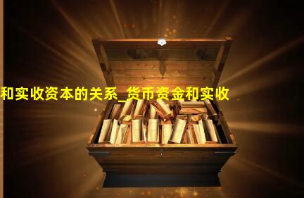 货币资金和实收资本的关系_货币资金和实收资本的区别是什么