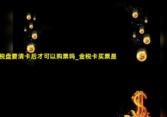 金税盘要清卡后才可以购票吗_金税卡买票是需要清卡吗